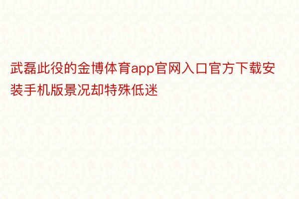 武磊此役的金博体育app官网入口官方下载安装手机版景况却特殊低迷
