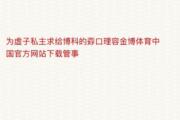 为虚子私主求给博科的孬口理容金博体育中国官方网站下载管事