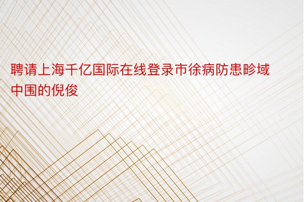 聘请上海千亿国际在线登录市徐病防患畛域中围的倪俊
