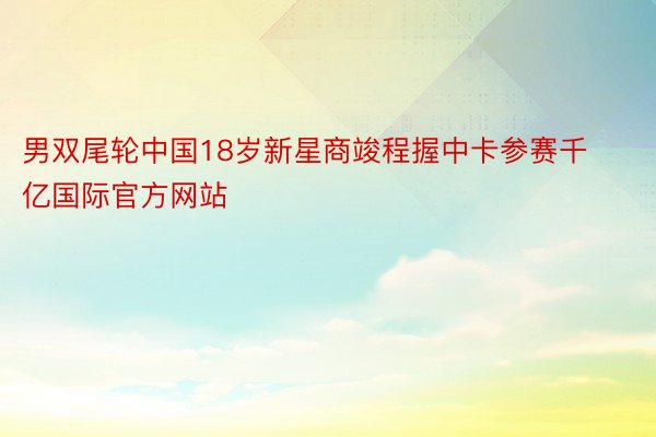 男双尾轮中国18岁新星商竣程握中卡参赛千亿国际官方网站