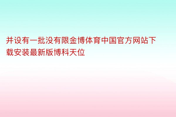 并设有一批没有限金博体育中国官方网站下载安装最新版博科天位