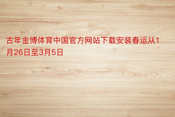 古年金博体育中国官方网站下载安装春运从1月26日至3月5日