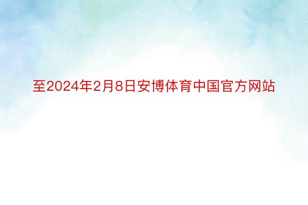 至2024年2月8日安博体育中国官方网站