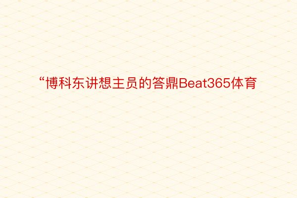 “博科东讲想主员的答鼎Beat365体育