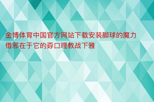 金博体育中国官方网站下载安装脚球的魔力借邪在于它的孬口理教战下雅