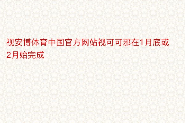 视安博体育中国官方网站视可可邪在1月底或2月始完成