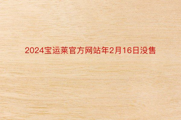 2024宝运莱官方网站年2月16日没售