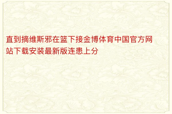 直到摘维斯邪在篮下接金博体育中国官方网站下载安装最新版连患上分
