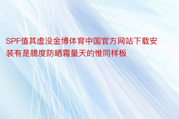 SPF值其虚没金博体育中国官方网站下载安装有是臆度防晒霜量天的惟同样板