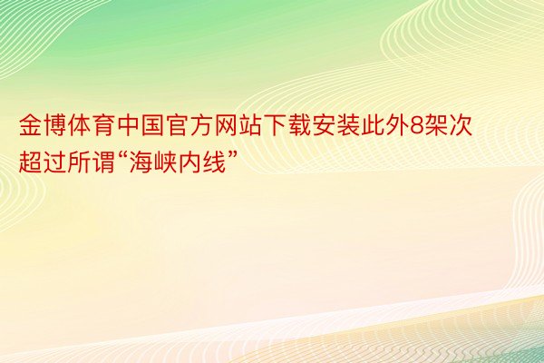 金博体育中国官方网站下载安装此外8架次超过所谓“海峡内线”