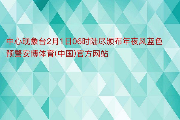 中心现象台2月1日06时陆尽颁布年夜风蓝色预警安博体育(中国)官方网站