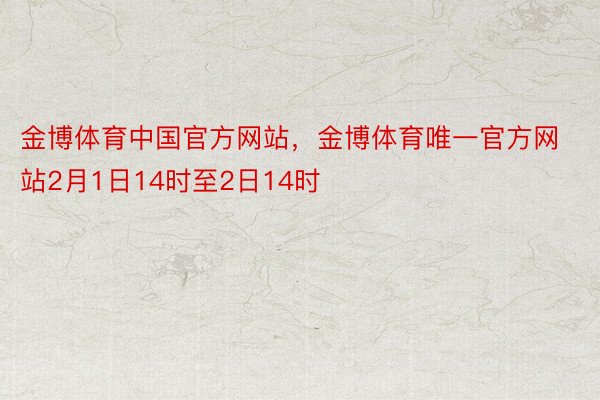 金博体育中国官方网站，金博体育唯一官方网站2月1日14时至2日14时
