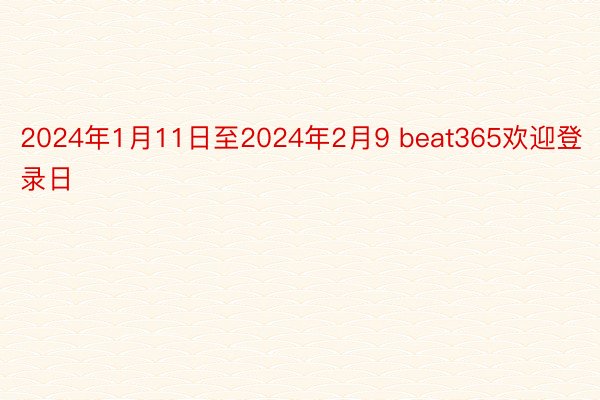 2024年1月11日至2024年2月9 beat365欢迎登录日