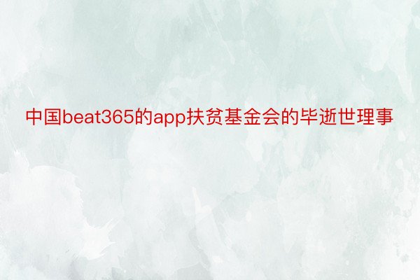 中国beat365的app扶贫基金会的毕逝世理事