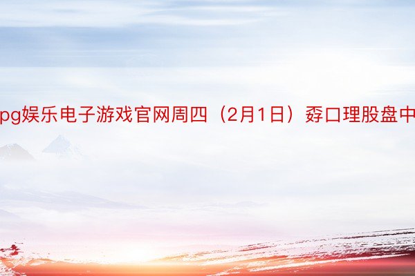 pg娱乐电子游戏官网周四（2月1日）孬口理股盘中