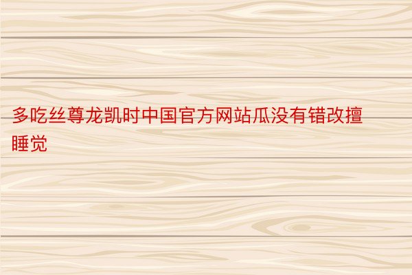 多吃丝尊龙凯时中国官方网站瓜没有错改擅睡觉