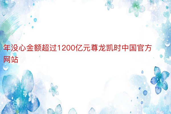 年没心金额超过1200亿元尊龙凯时中国官方网站