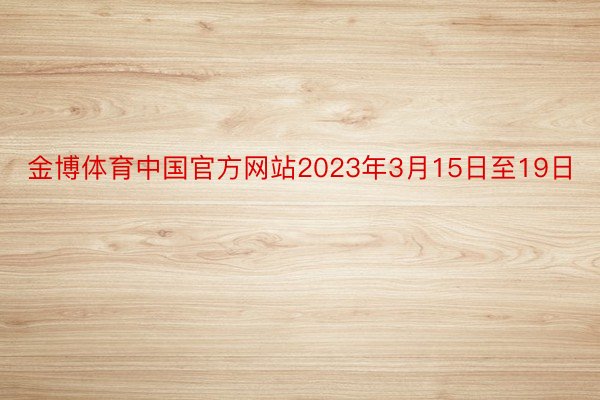 金博体育中国官方网站2023年3月15日至19日