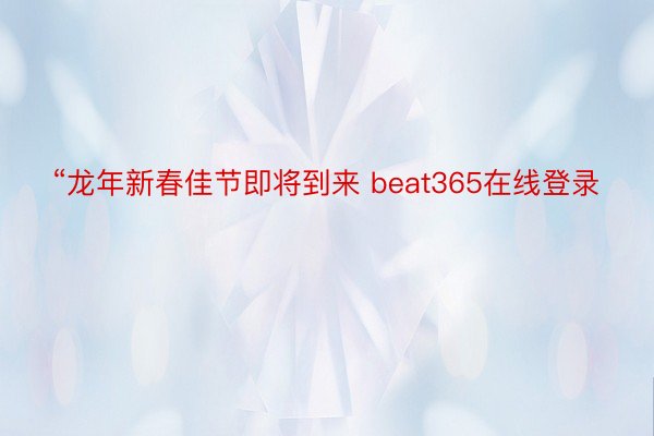 “龙年新春佳节即将到来 beat365在线登录
