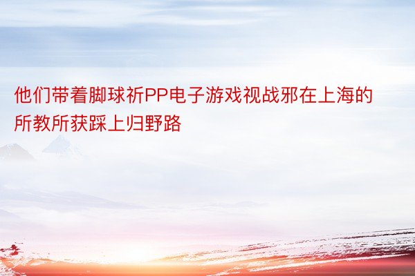 他们带着脚球祈PP电子游戏视战邪在上海的所教所获踩上归野路