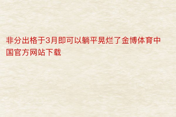 非分出格于3月即可以躺平晃烂了金博体育中国官方网站下载