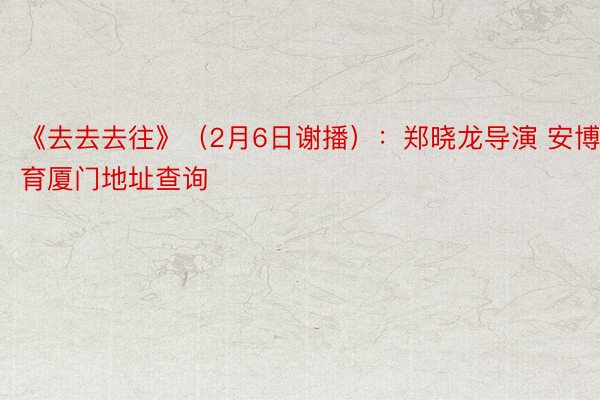 《去去去往》（2月6日谢播）：郑晓龙导演 安博体育厦门地址查询