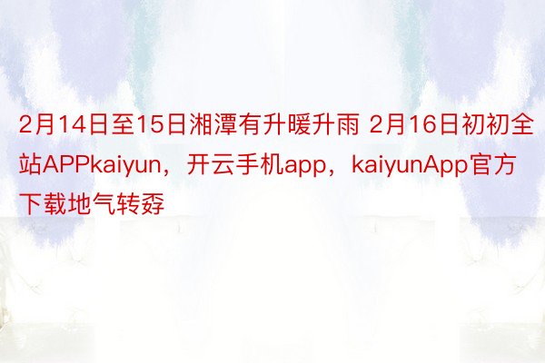 2月14日至15日湘潭有升暖升雨 2月16日初初全站APPkaiyun，开云手机app，kaiyunApp官方下载地气转孬