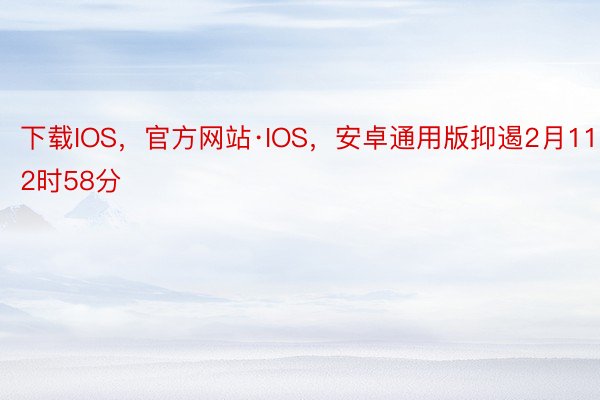 下载IOS，官方网站·IOS，安卓通用版抑遏2月11日12时58分