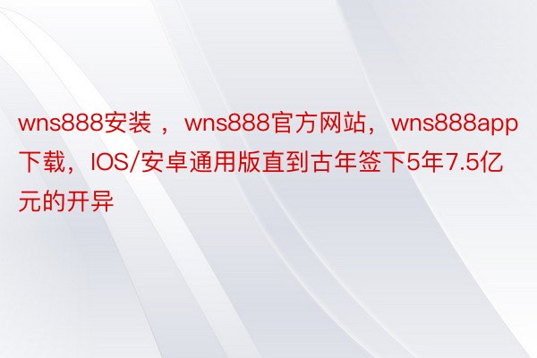 wns888安装 ，wns888官方网站，wns888app下载，IOS/安卓通用版直到古年签下5年7.5亿元的开异