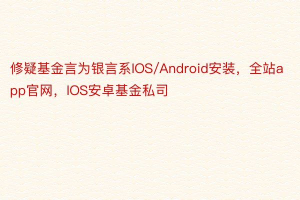 修疑基金言为银言系IOS/Android安装，全站app官网，IOS安卓基金私司