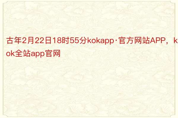 古年2月22日18时55分kokapp·官方网站APP，kok全站app官网