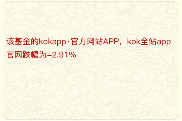 该基金的kokapp·官方网站APP，kok全站app官网跌幅为-2.91%