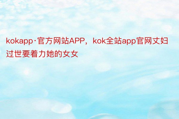 kokapp·官方网站APP，kok全站app官网丈妇过世要着力她的女女