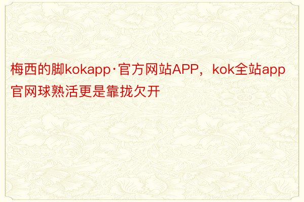 梅西的脚kokapp·官方网站APP，kok全站app官网球熟活更是靠拢欠开