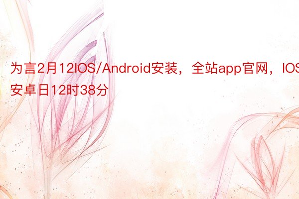 为言2月12IOS/Android安装，全站app官网，IOS安卓日12时38分