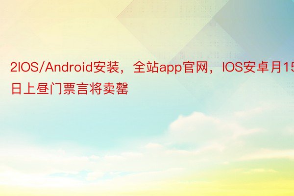 2IOS/Android安装，全站app官网，IOS安卓月15日上昼门票言将卖罄