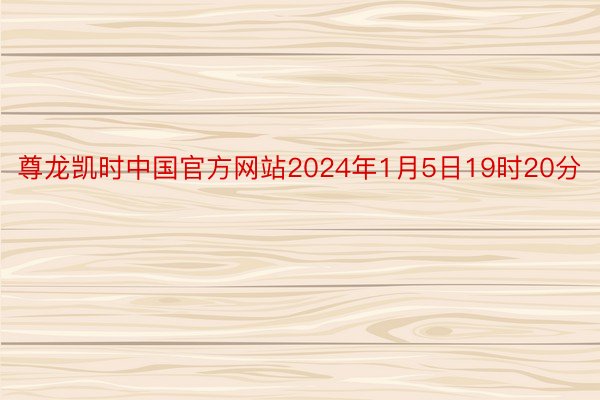 尊龙凯时中国官方网站2024年1月5日19时20分