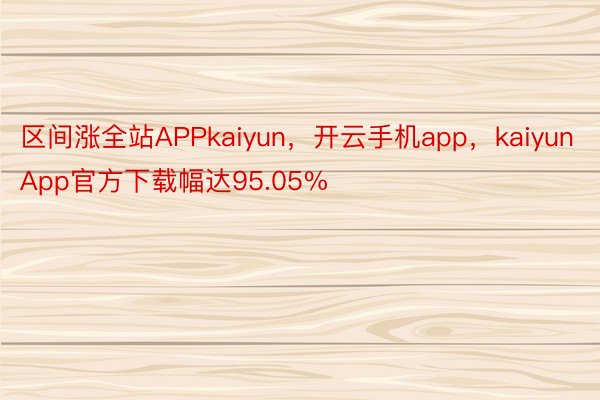 区间涨全站APPkaiyun，开云手机app，kaiyunApp官方下载幅达95.05%