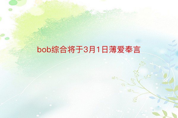 bob综合将于3月1日薄爱奉言