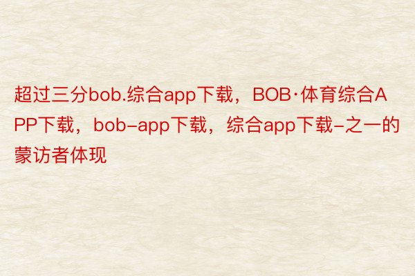 超过三分bob.综合app下载，BOB·体育综合APP下载，bob-app下载，综合app下载-之一的蒙访者体现