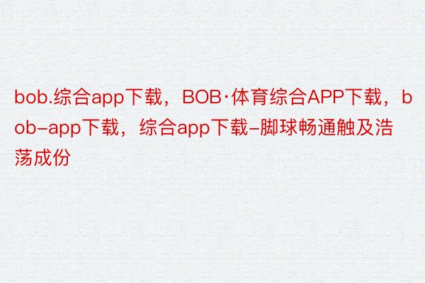bob.综合app下载，BOB·体育综合APP下载，bob-app下载，综合app下载-脚球畅通触及浩荡成份