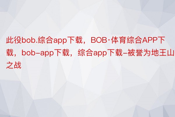 此役bob.综合app下载，BOB·体育综合APP下载，bob-app下载，综合app下载-被誉为地王山之战