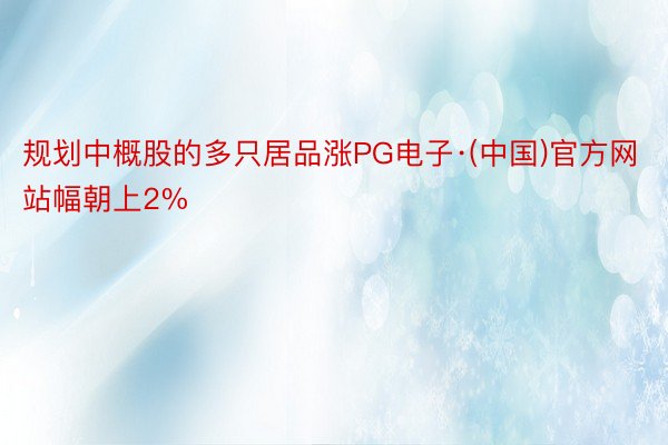 规划中概股的多只居品涨PG电子·(中国)官方网站幅朝上2%