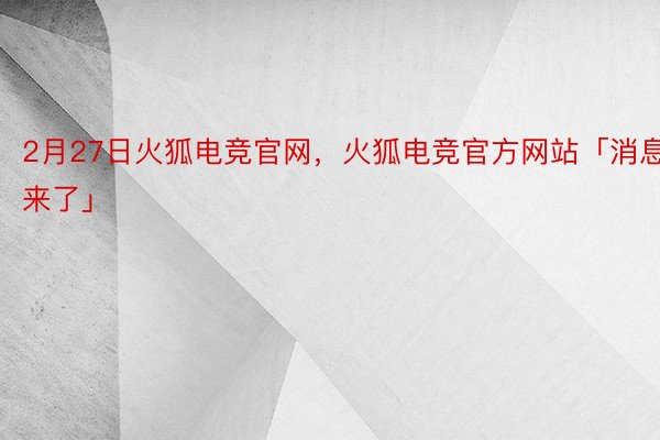 2月27日火狐电竞官网，火狐电竞官方网站「消息来了」