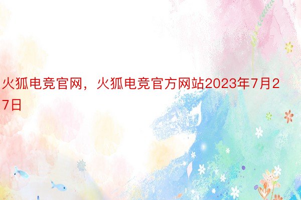 火狐电竞官网，火狐电竞官方网站2023年7月27日
