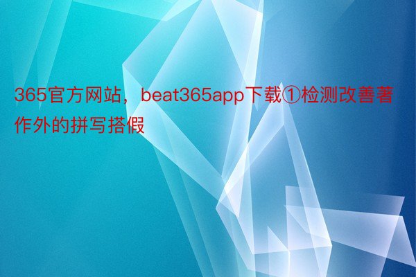 365官方网站，beat365app下载①检测改善著作外的拼写搭假