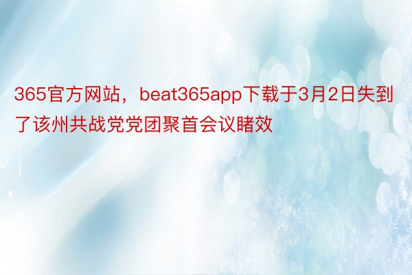 365官方网站，beat365app下载于3月2日失到了该州共战党党团聚首会议睹效