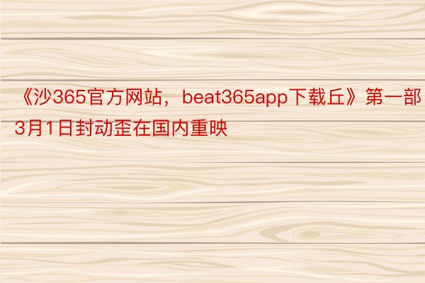 《沙365官方网站，beat365app下载丘》第一部3月1日封动歪在国内重映