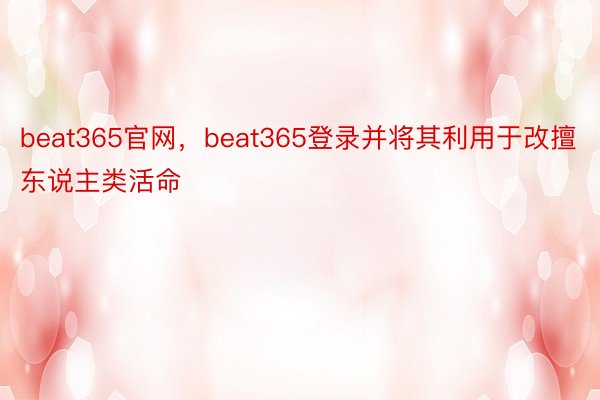 beat365官网，beat365登录并将其利用于改擅东说主类活命