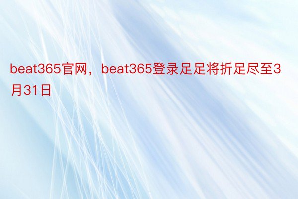 beat365官网，beat365登录足足将折足尽至3月31日